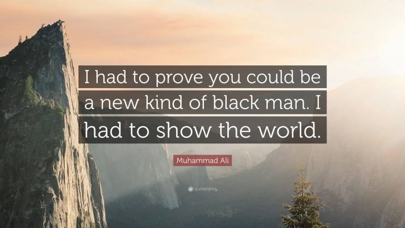 Muhammad Ali Quote: “I had to prove you could be a new kind of black man. I had to show the world.”