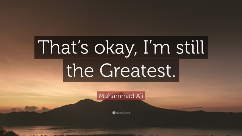 Muhammad Ali Quote: “That’s okay, I’m still the Greatest.”