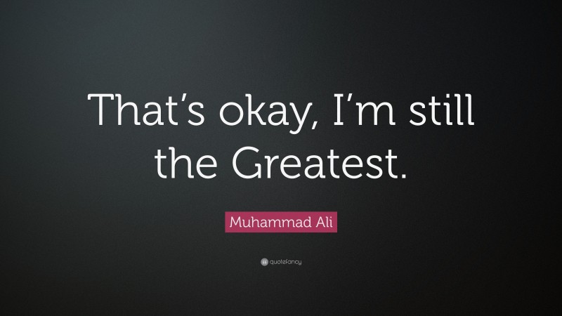 Muhammad Ali Quote: “That’s okay, I’m still the Greatest.”