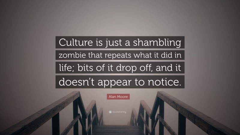 Alan Moore Quote: “Culture is just a shambling zombie that repeats what it did in life; bits of it drop off, and it doesn’t appear to notice.”