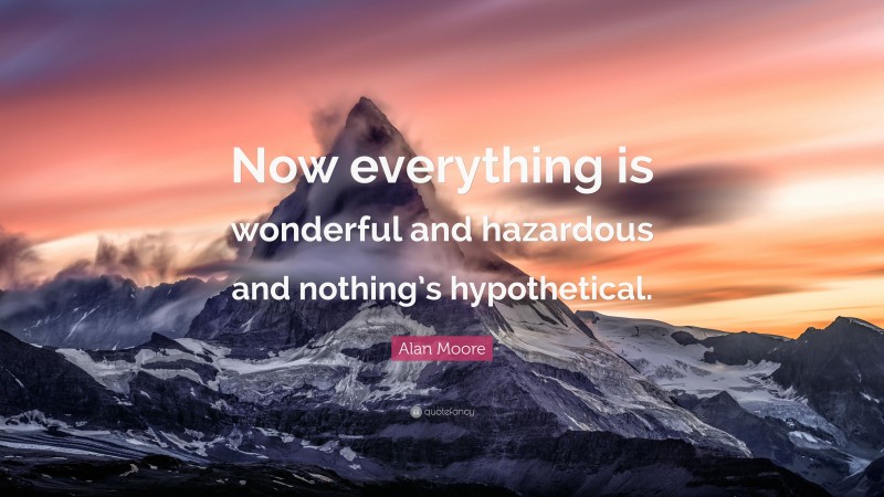Alan Moore Quote: “Now everything is wonderful and hazardous and nothing’s hypothetical.”