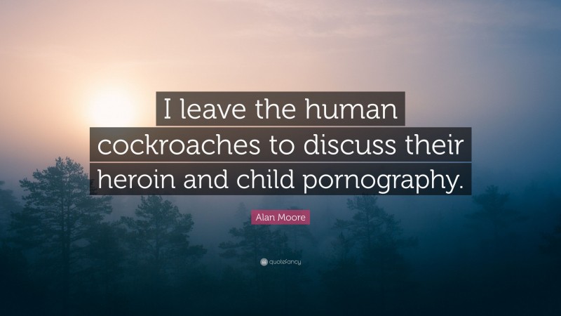 Alan Moore Quote: “I leave the human cockroaches to discuss their heroin and child pornography.”
