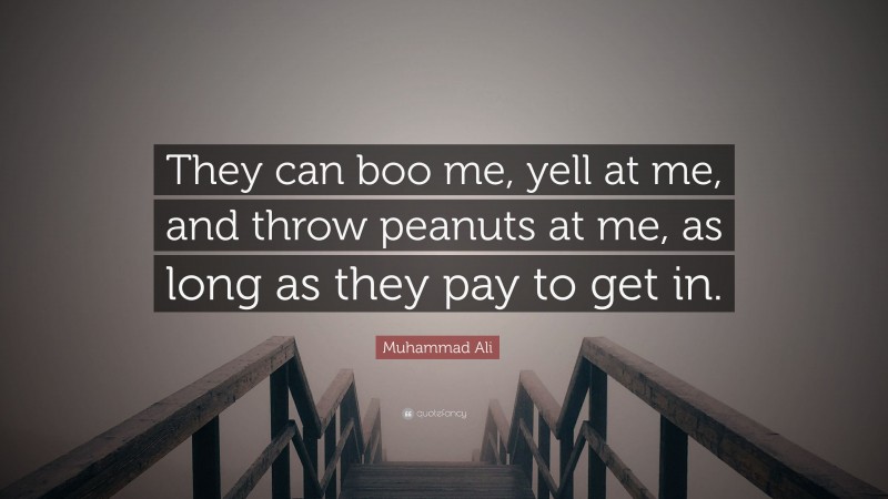 Muhammad Ali Quote: “They can boo me, yell at me, and throw peanuts at me, as long as they pay to get in.”