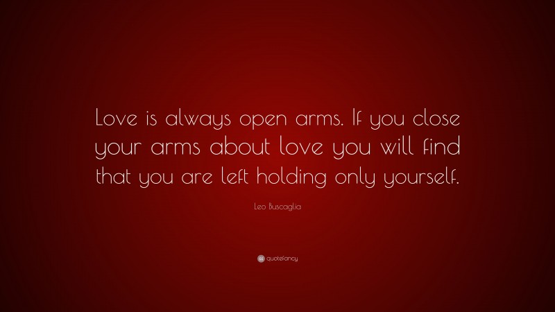 Leo Buscaglia Quote: “Love is always open arms. If you close your arms about love you will find that you are left holding only yourself.”