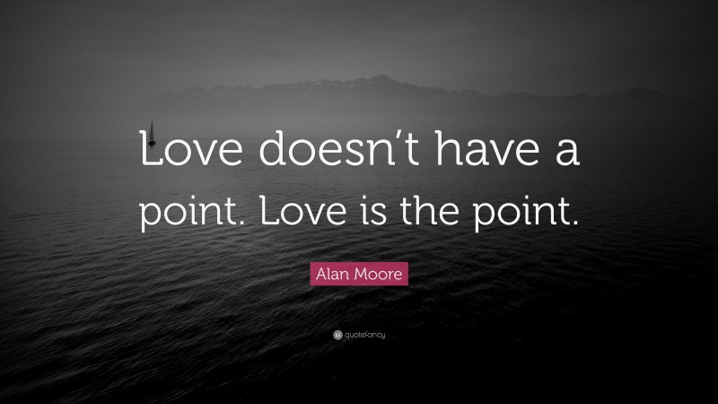 Alan Moore Quote: “Love doesn’t have a point. Love is the point.”