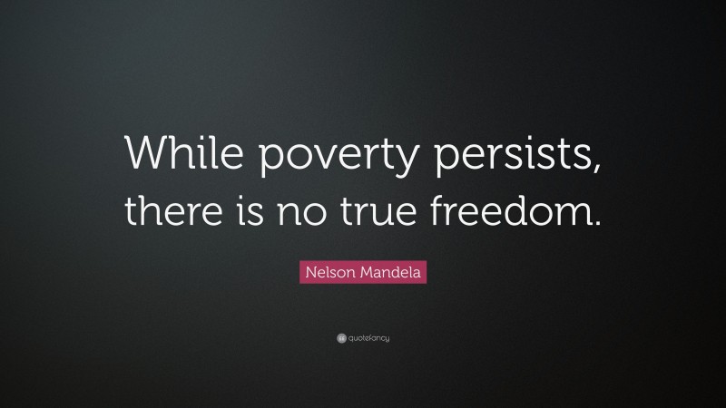 Nelson Mandela Quote: “While poverty persists, there is no true freedom.”
