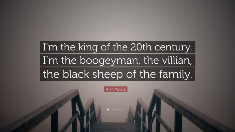 Alan Moore Quote: “I’m the king of the 20th century. I’m the boogeyman, the villian, the black sheep of the family.”