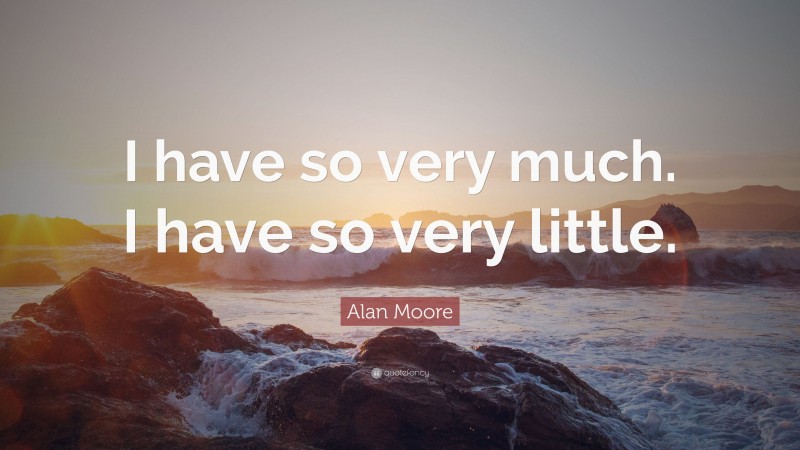 Alan Moore Quote: “I have so very much. I have so very little.”