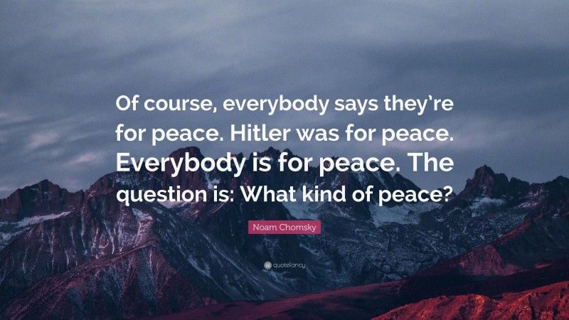 Noam Chomsky Quote: “Of course, everybody says they’re for peace. Hitler was for peace. Everybody is for peace. The question is: What kind of peace?”