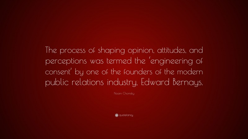Noam Chomsky Quote: “The process of shaping opinion, attitudes, and perceptions was termed the ‘engineering of consent’ by one of the founders of the modern public relations industry, Edward Bernays.”