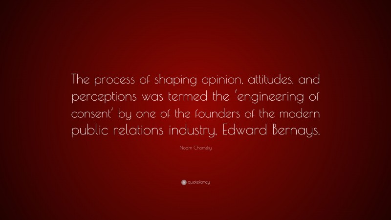 Noam Chomsky Quote: “The process of shaping opinion, attitudes, and perceptions was termed the ‘engineering of consent’ by one of the founders of the modern public relations industry, Edward Bernays.”