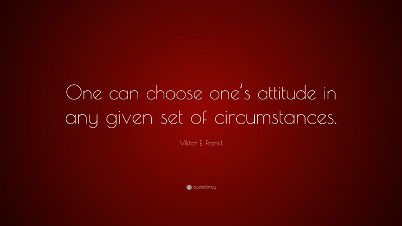 Viktor E. Frankl Quote: “One can choose one’s attitude in any given set of circumstances.”