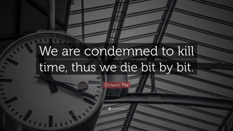 Octavio Paz Quote: “We are condemned to kill time, thus we die bit by bit.”