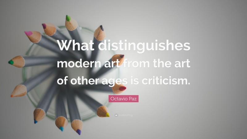Octavio Paz Quote: “What distinguishes modern art from the art of other ages is criticism.”