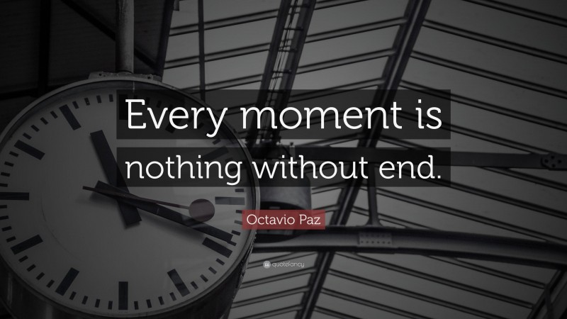 Octavio Paz Quote: “Every moment is nothing without end.”