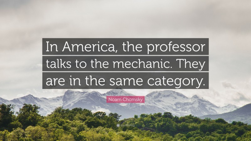 Noam Chomsky Quote: “In America, the professor talks to the mechanic. They are in the same category.”