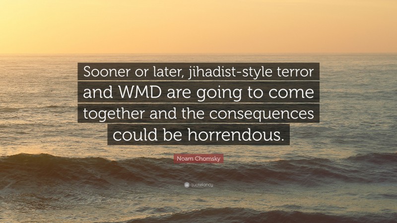 Noam Chomsky Quote: “Sooner or later, jihadist-style terror and WMD are going to come together and the consequences could be horrendous.”