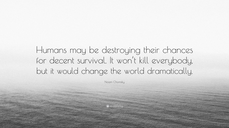 Noam Chomsky Quote: “Humans may be destroying their chances for decent survival. It won’t kill everybody, but it would change the world dramatically.”