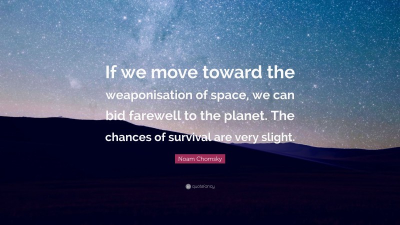 Noam Chomsky Quote: “If we move toward the weaponisation of space, we can bid farewell to the planet. The chances of survival are very slight.”