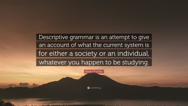 Noam Chomsky Quote: “Descriptive grammar is an attempt to give an account of what the current system is for either a society or an individual, whatever you happen to be studying.”