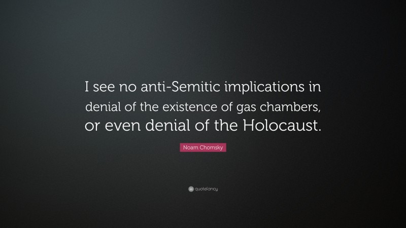 Noam Chomsky Quote: “I see no anti-Semitic implications in denial of the existence of gas chambers, or even denial of the Holocaust.”