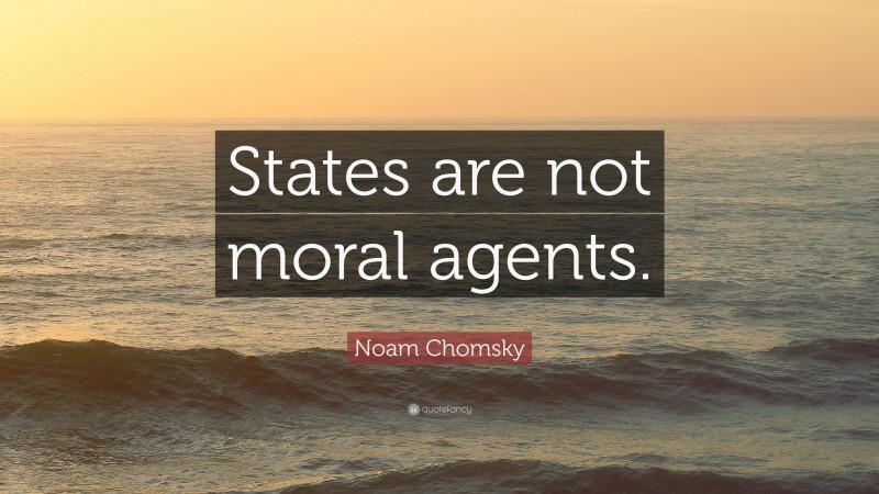 Noam Chomsky Quote: “States are not moral agents.”