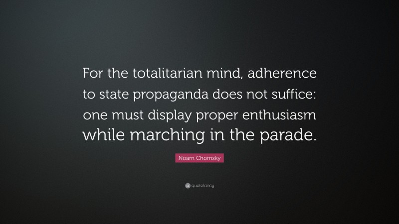 Noam Chomsky Quote: “For the totalitarian mind, adherence to state propaganda does not suffice: one must display proper enthusiasm while marching in the parade.”