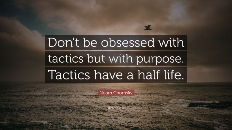 Noam Chomsky Quote: “Don’t be obsessed with tactics but with purpose. Tactics have a half life.”