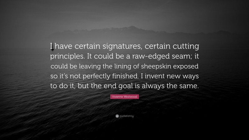 Vivienne Westwood Quote: “I have certain signatures, certain cutting principles. It could be a raw-edged seam; it could be leaving the lining of sheepskin exposed so it’s not perfectly finished. I invent new ways to do it, but the end goal is always the same.”