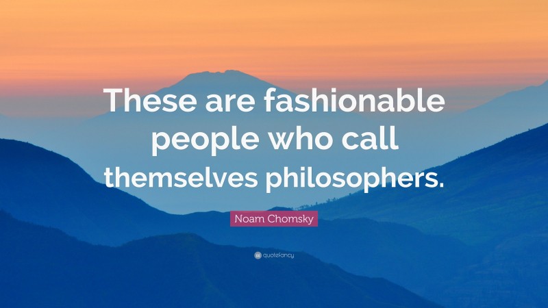 Noam Chomsky Quote: “These are fashionable people who call themselves philosophers.”