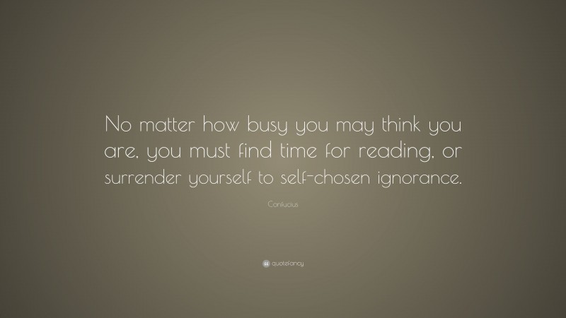 Confucius Quote: “No matter how busy you may think you are, you must find time for reading, or surrender yourself to self-chosen ignorance.”