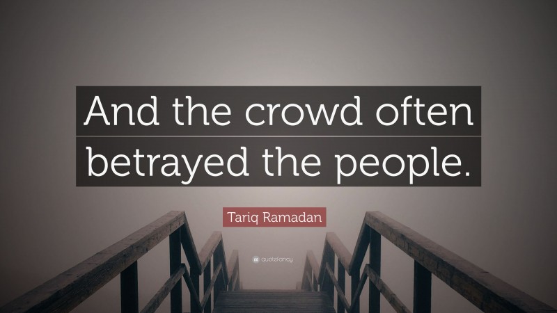 Tariq Ramadan Quote: “And the crowd often betrayed the people.”
