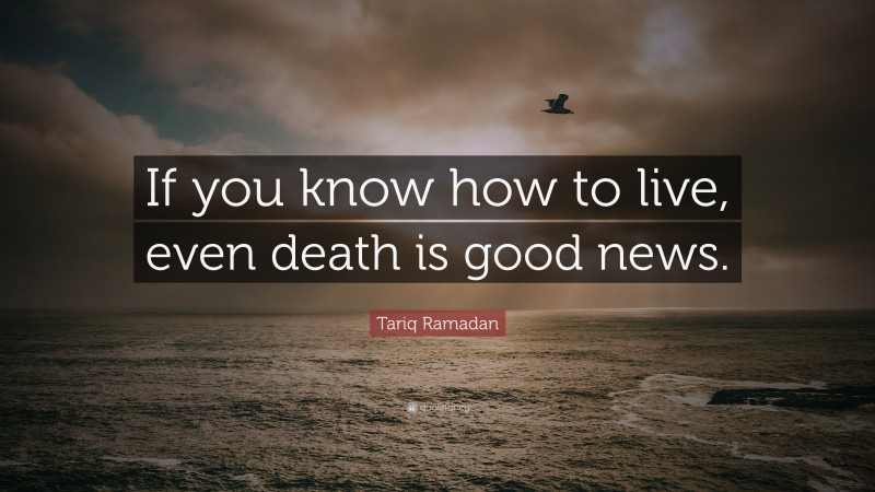 Tariq Ramadan Quote: “If you know how to live, even death is good news.”