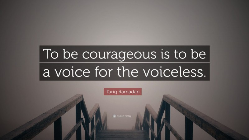 Tariq Ramadan Quote: “To be courageous is to be a voice for the voiceless.”