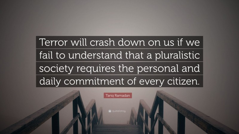 Tariq Ramadan Quote: “Terror will crash down on us if we fail to understand that a pluralistic society requires the personal and daily commitment of every citizen.”