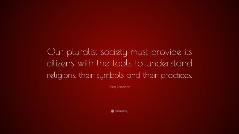 Tariq Ramadan Quote: “Our pluralist society must provide its citizens with the tools to understand religions, their symbols and their practices.”