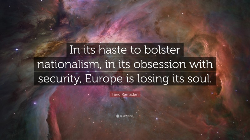 Tariq Ramadan Quote: “In its haste to bolster nationalism, in its obsession with security, Europe is losing its soul.”