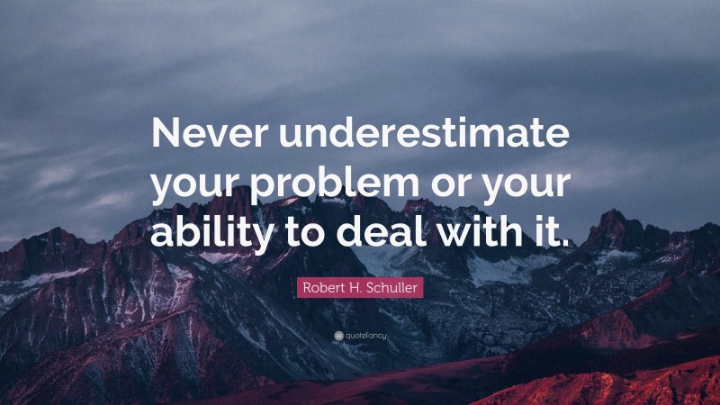 Robert H. Schuller Quote: “Never underestimate your problem or your ability to deal with it.”