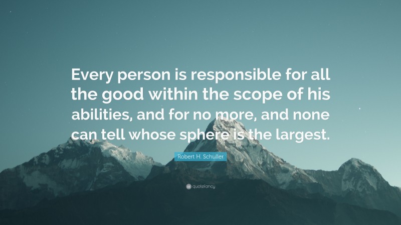 Robert H. Schuller Quote: “Every person is responsible for all the good within the scope of his abilities, and for no more, and none can tell whose sphere is the largest.”