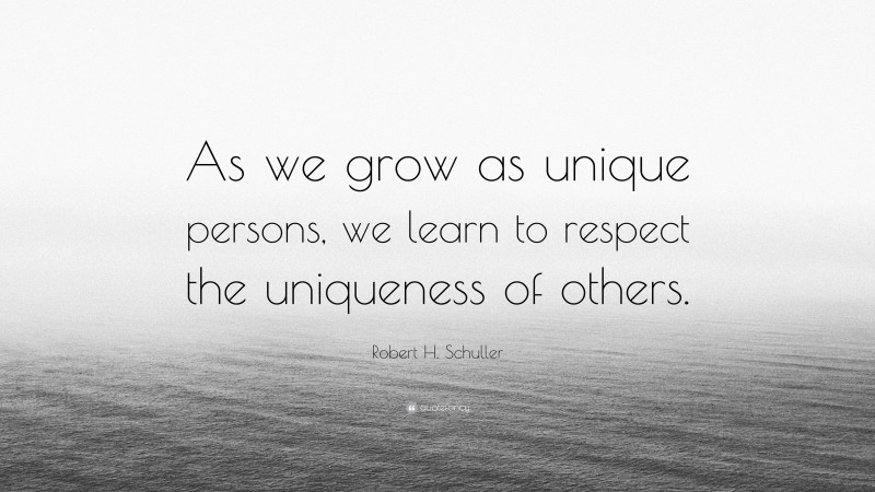Robert H. Schuller Quote: “As we grow as unique persons, we learn to respect the uniqueness of others.”