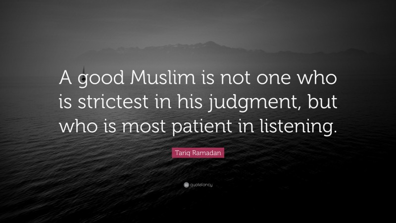 Tariq Ramadan Quote: “A good Muslim is not one who is strictest in his judgment, but who is most patient in listening.”