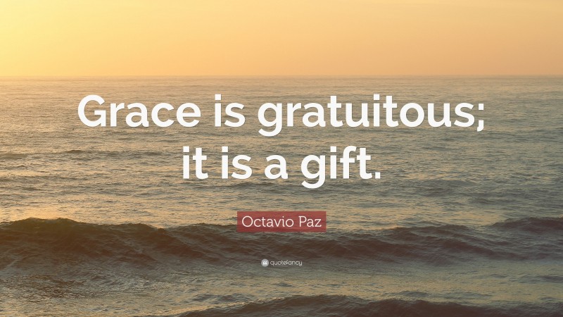 Octavio Paz Quote: “Grace is gratuitous; it is a gift.”
