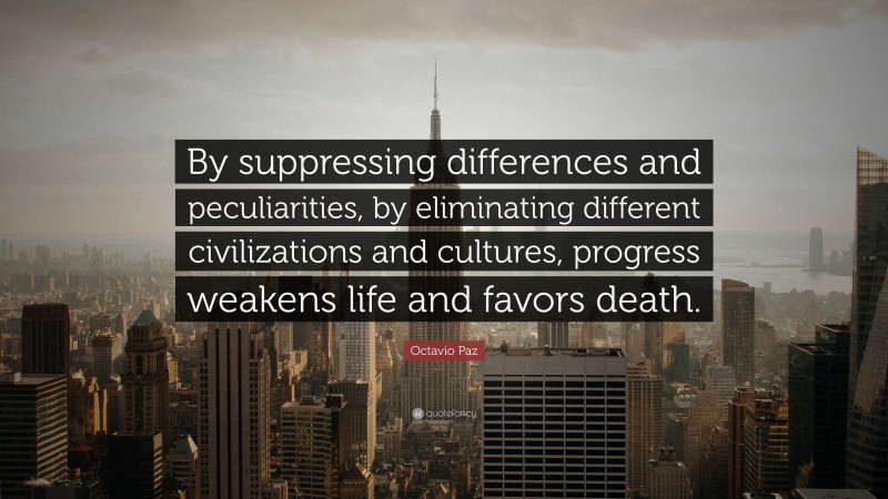 Octavio Paz Quote: “By suppressing differences and peculiarities, by eliminating different civilizations and cultures, progress weakens life and favors death.”