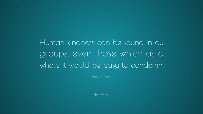 Viktor E. Frankl Quote: “Human kindness can be found in all groups, even those which as a whole it would be easy to condemn.”