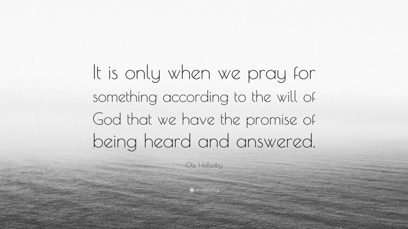 Ole Hallesby Quote: “It is only when we pray for something according to the will of God that we have the promise of being heard and answered.”