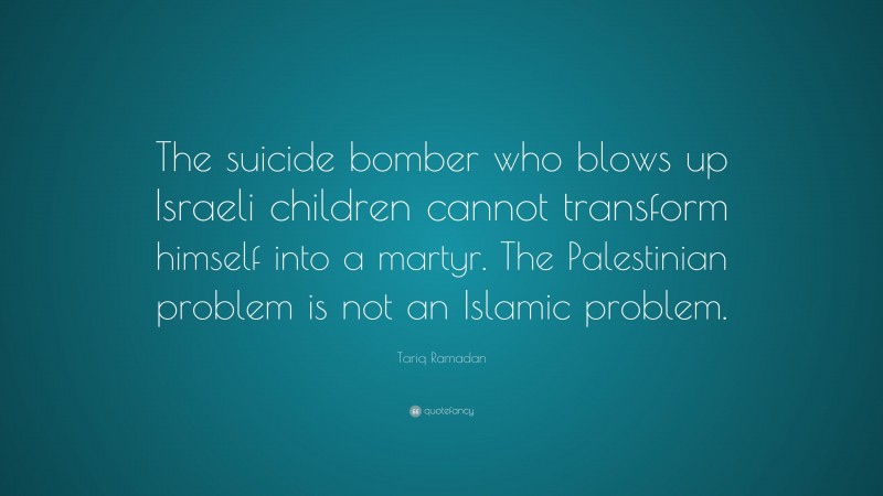 Tariq Ramadan Quote: “The suicide bomber who blows up Israeli children cannot transform himself into a martyr. The Palestinian problem is not an Islamic problem.”