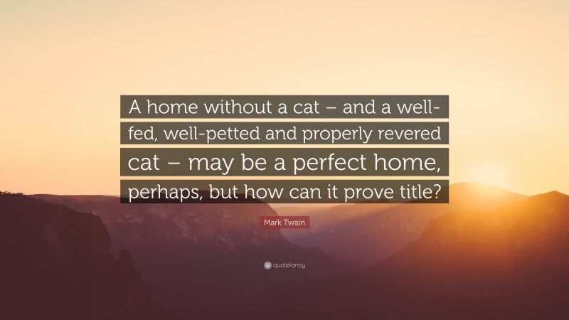 Mark Twain Quote: “A home without a cat – and a well-fed, well-petted and properly revered cat – may be a perfect home, perhaps, but how can it prove title?”