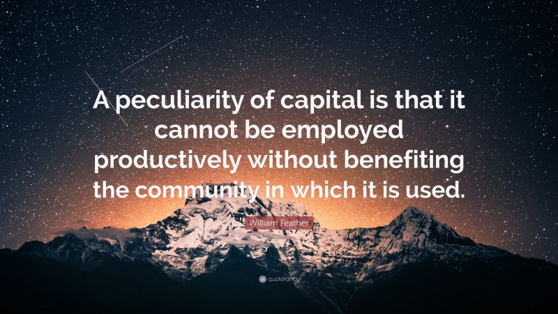 William Feather Quote: “A peculiarity of capital is that it cannot be employed productively without benefiting the community in which it is used.”