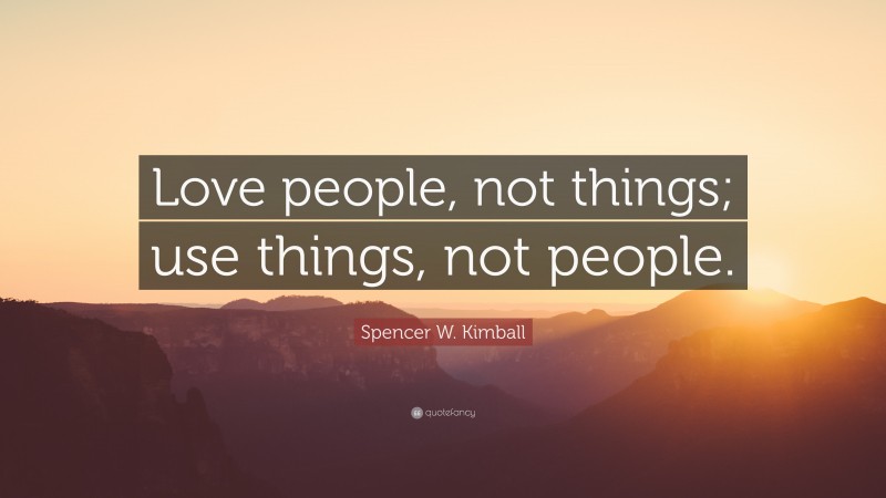 Spencer W. Kimball Quote: “Love people, not things; use things, not people.”