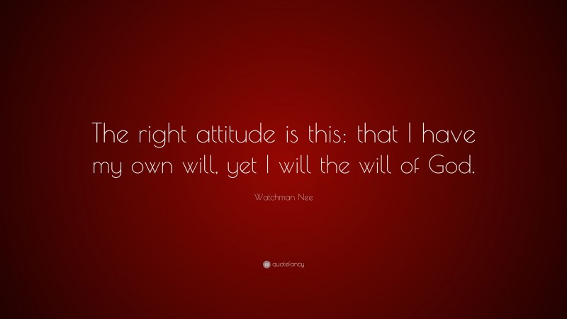 Watchman Nee Quote: “The right attitude is this: that I have my own will, yet I will the will of God.”